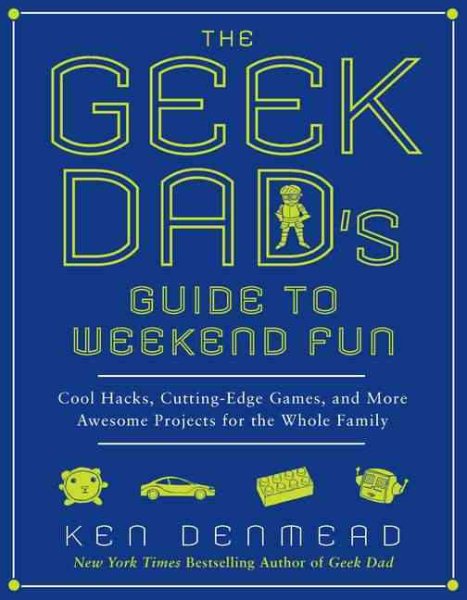 Cover art for The geek dad's guide to weekend fun : cool hacks, cutting-edge games, and more awesome projects for the whole family / Ken Denmead.