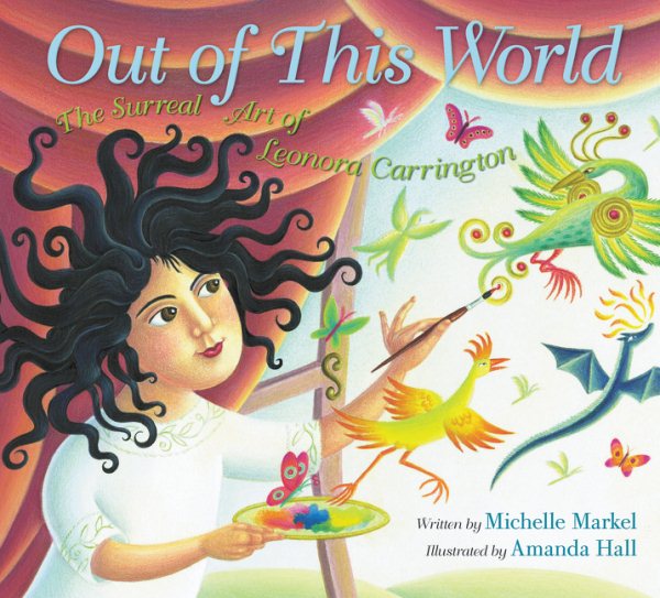 Cover art for Out of this world: the surreal art of Leonora Carrington / written by Michelle Markel   illustrated by Amanda Hall.