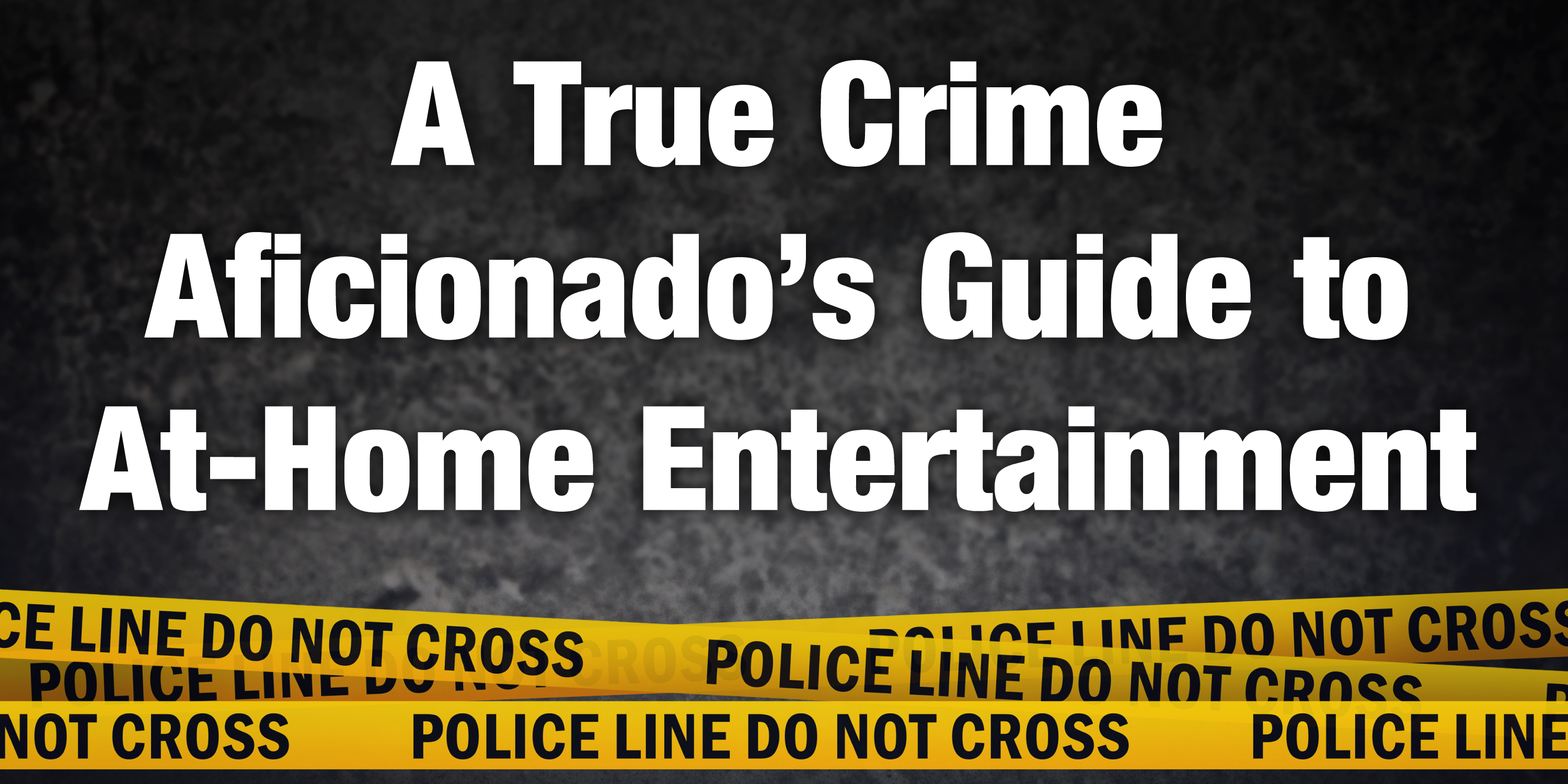 A True Crime Aficionado’s Guide to At-Home Entertainment