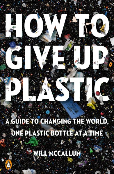 Cover art for How to give up plastic : a guide to changing the world, one plastic bottle at a time / Will McCallum.