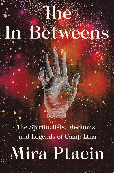 Cover art for The in-betweens : the spiritualists, mediums, and legends of Camp Etna / Mira Ptacin.