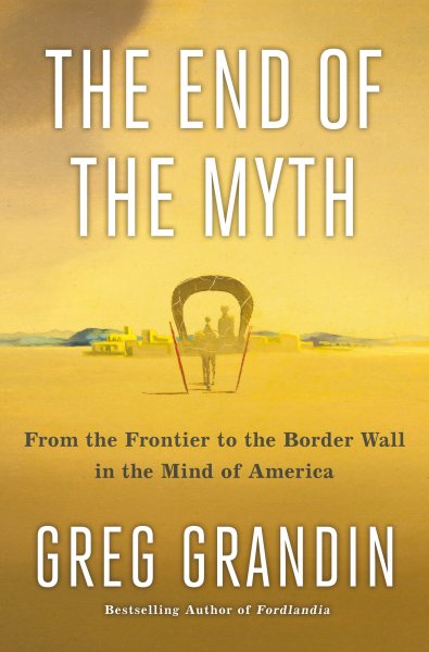 Cover art for The end of the myth : from the frontier to the border wall in the mind of America / Greg Grandin.
