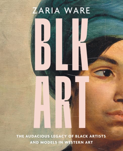 Cover art for BLK ART : the audacious legacy of Black artists and models in Western art / Zaria Ware.