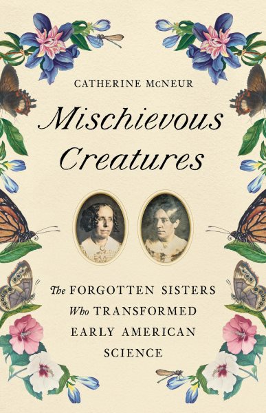 Cover art for Mischievous creatures : the forgotten sisters who transformed early American science / Catherine McNeur.