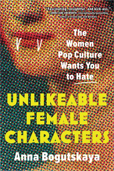 Cover art for Unlikeable female characters : the women pop culture wants you to hate / Anna Bogutskaya.