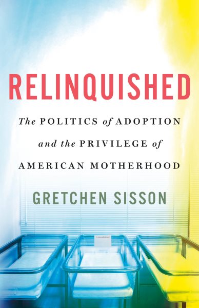 Cover art for Relinquished [electronic resource] : the politics of adoption and the privilege of American motherhood / Gretchen Sisson.