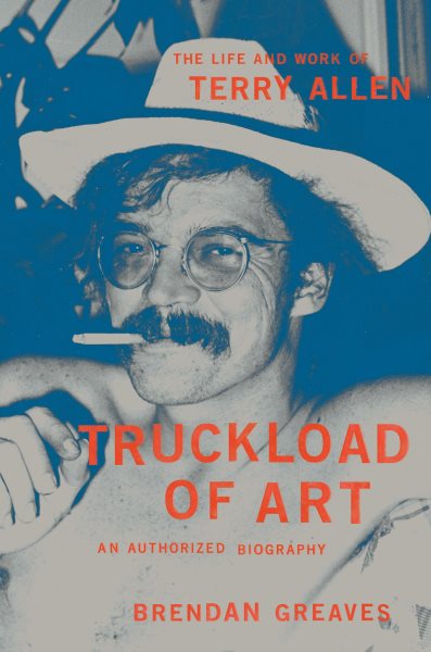 Cover art for Truckload of art : the life and work of Terry Allen : an authorized biography / Brendan Greaves.